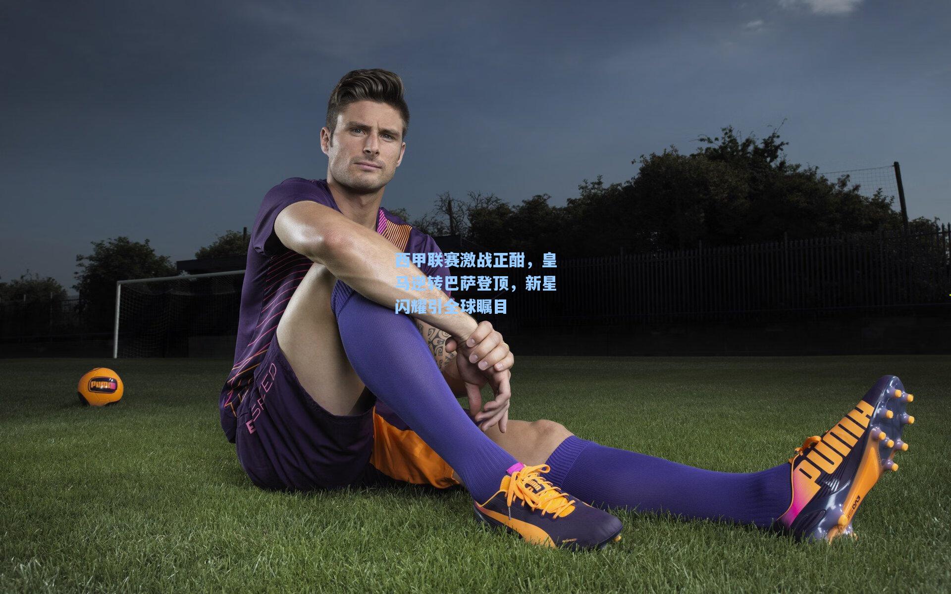 西甲联赛激战正酣，皇马逆转巴萨登顶，新星闪耀引全球瞩目