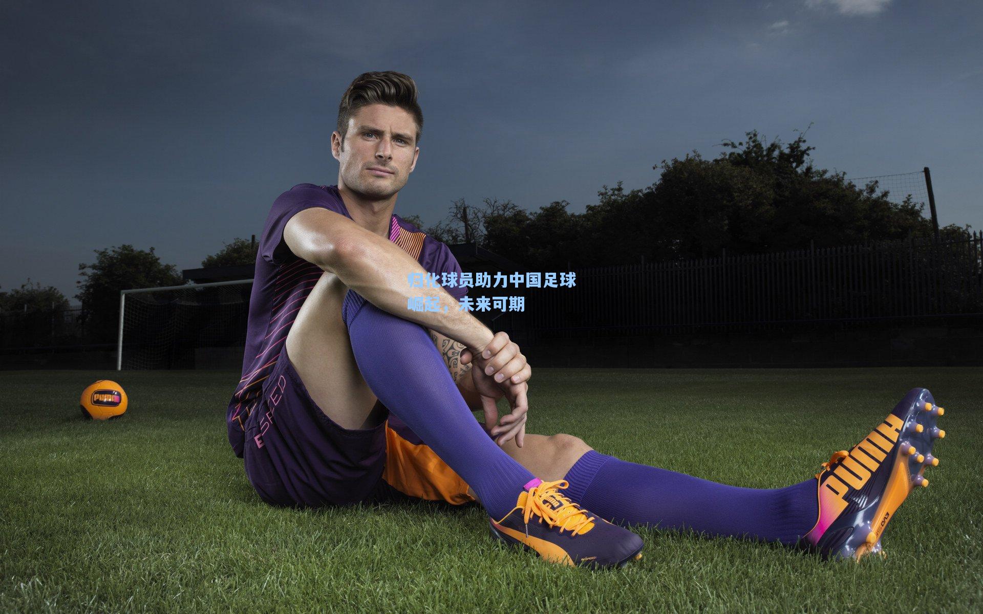 归化球员助力中国足球崛起，未来可期