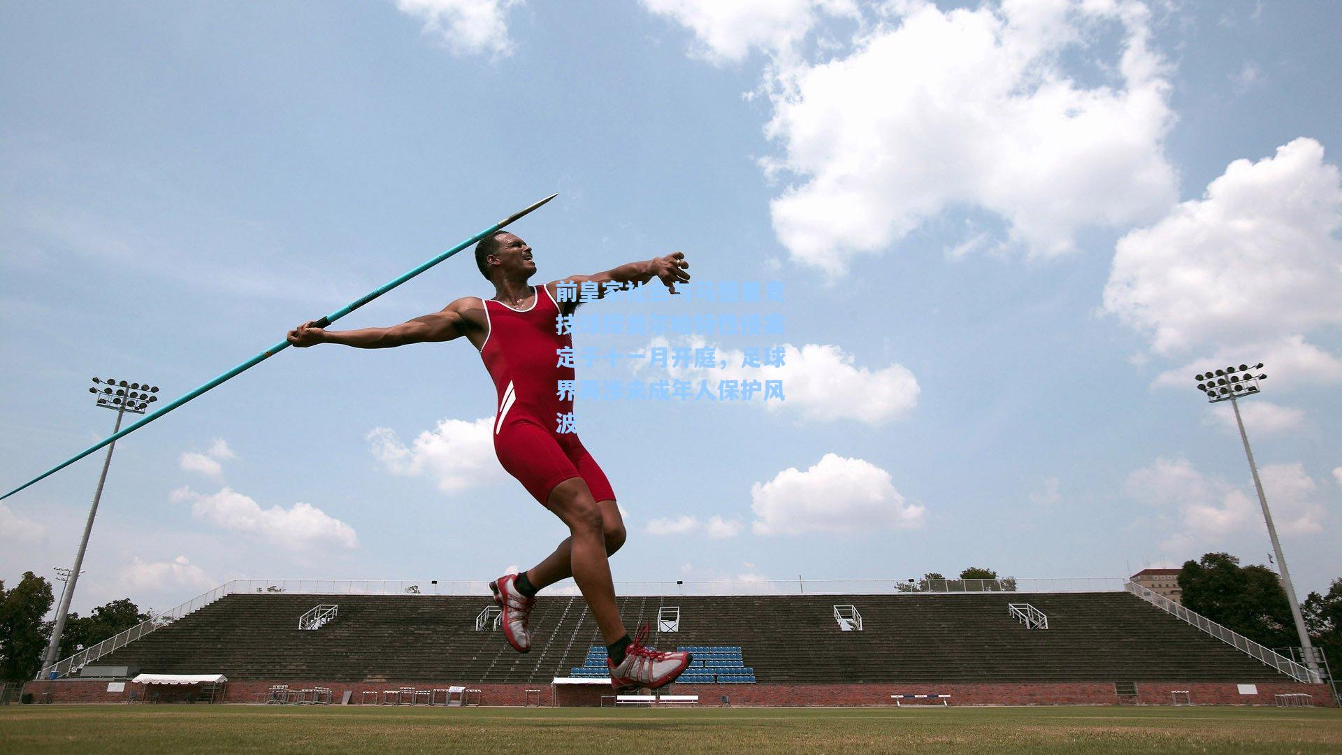 前皇家社会与马德里竞技球探奥尔哈特性侵案定于十一月开庭,足球界再涉未成年人保护风波