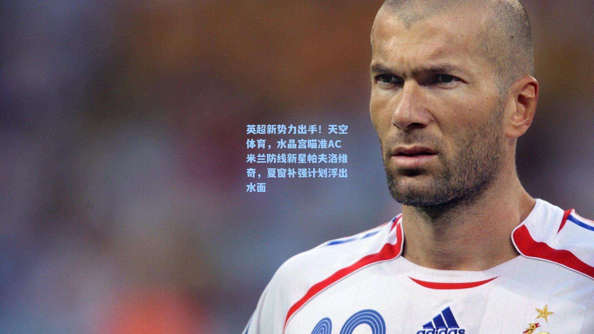 英超新势力出手！天空体育，水晶宫瞄准AC米兰防线新星帕夫洛维奇，夏窗补强计划浮出水面
