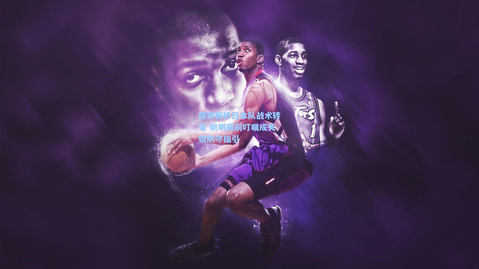 邵婷解析日本队战术转变 姚明赛前叮嘱成关键防守指引