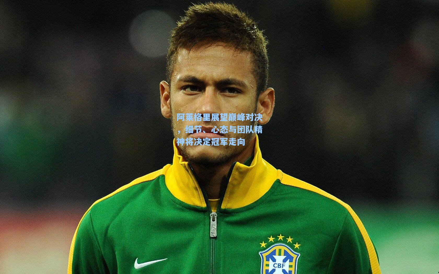 阿莱格里展望巅峰对决，细节、心态与团队精神将决定冠军走向