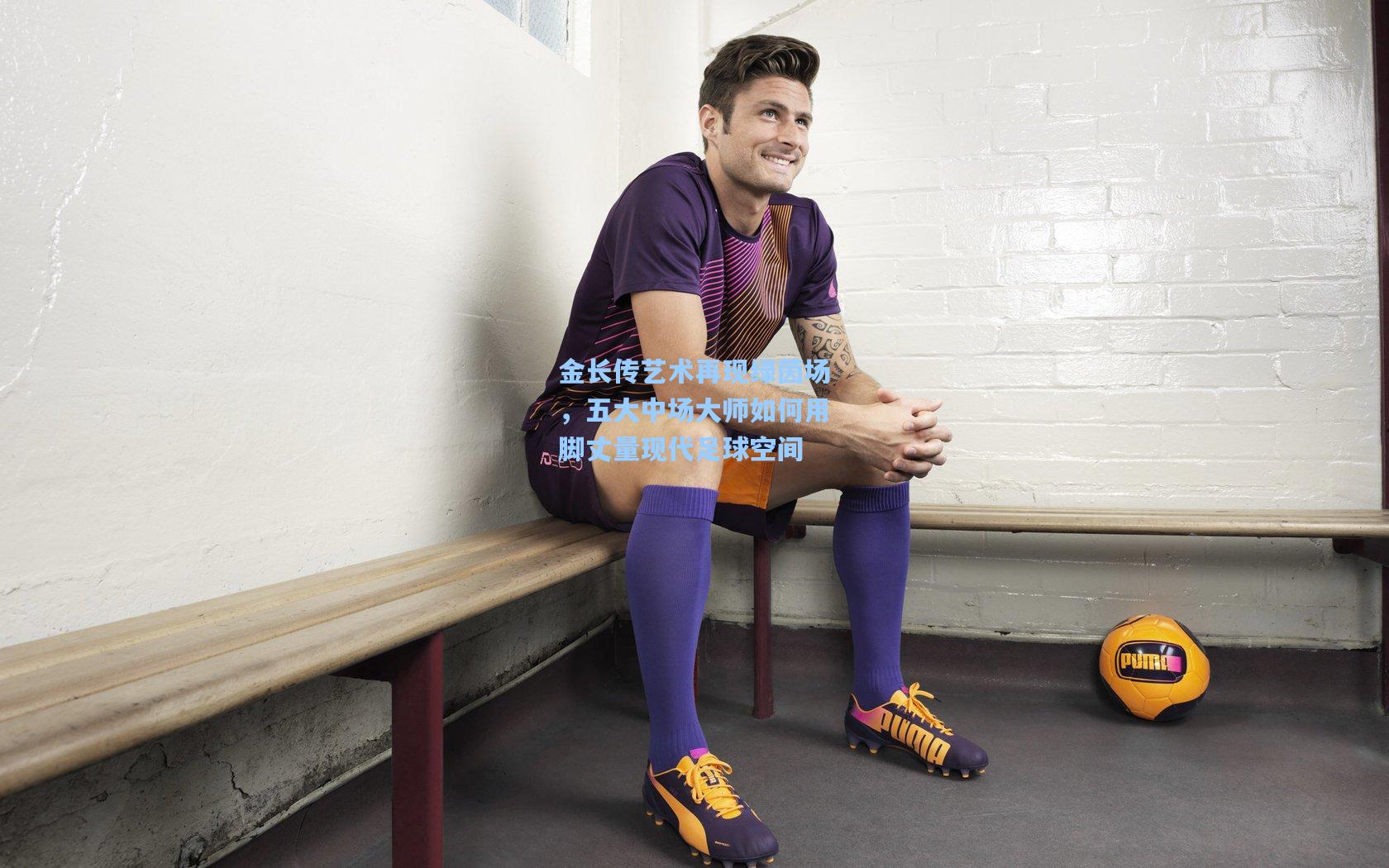 金长传艺术再现绿茵场,五大中场大师如何用脚丈量现代足球空间