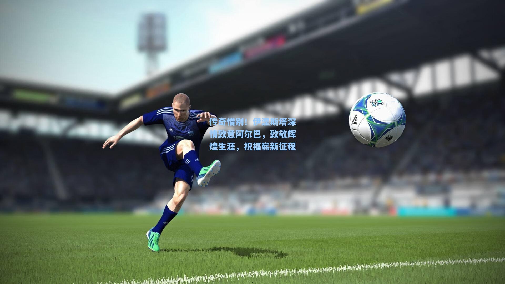 传奇惜别!伊涅斯塔深情致意阿尔巴,致敬辉煌生涯,祝福崭新征程