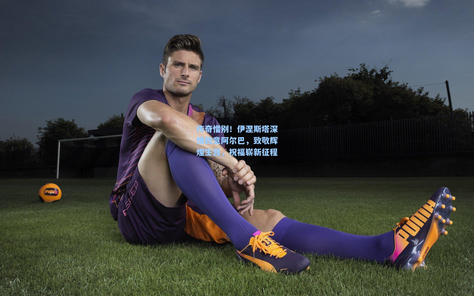 传奇惜别!伊涅斯塔深情致意阿尔巴,致敬辉煌生涯,祝福崭新征程