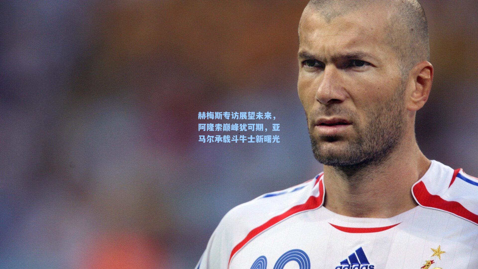 赫梅斯专访展望未来,阿隆索巅峰犹可期,亚马尔承载斗牛士新曙光