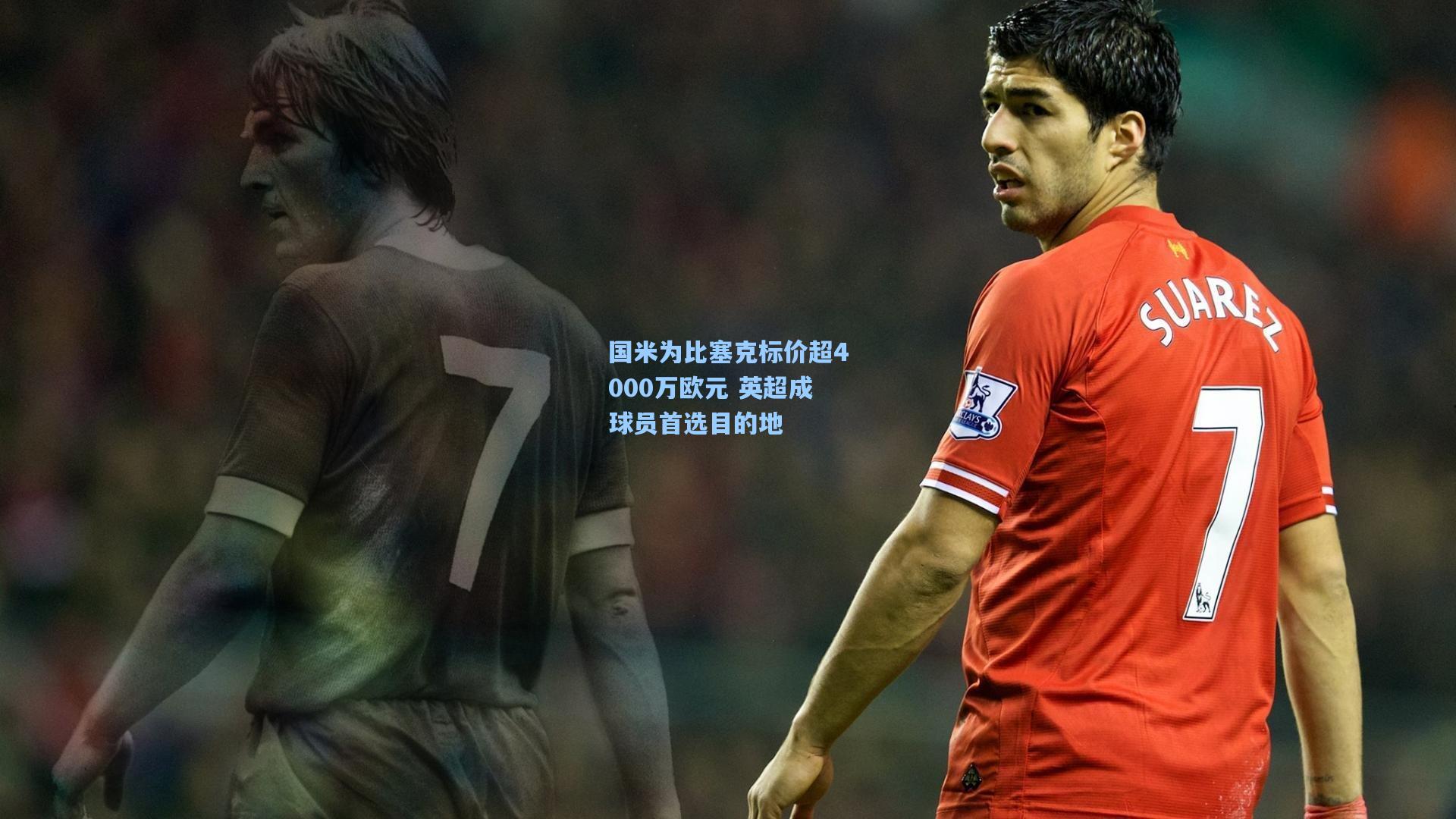 国米为比塞克标价超4000万欧元 英超成球员首选目的地