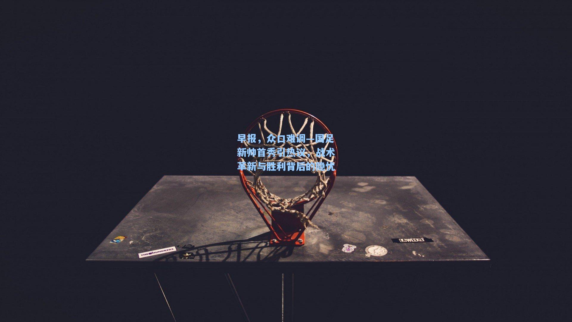 早报,众口难调—国足新帅首秀引热议,战术革新与胜利背后的隐忧