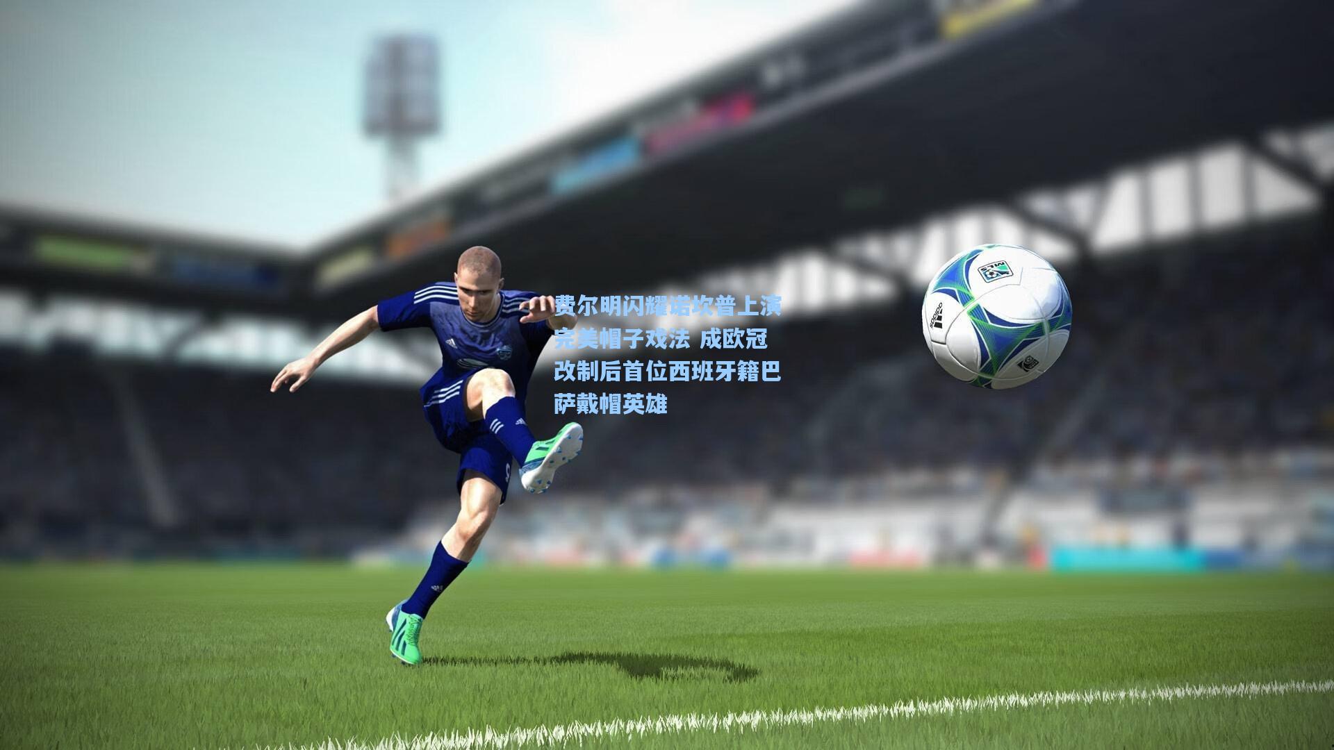 费尔明闪耀诺坎普上演完美帽子戏法 成欧冠改制后首位西班牙籍巴萨戴帽英雄