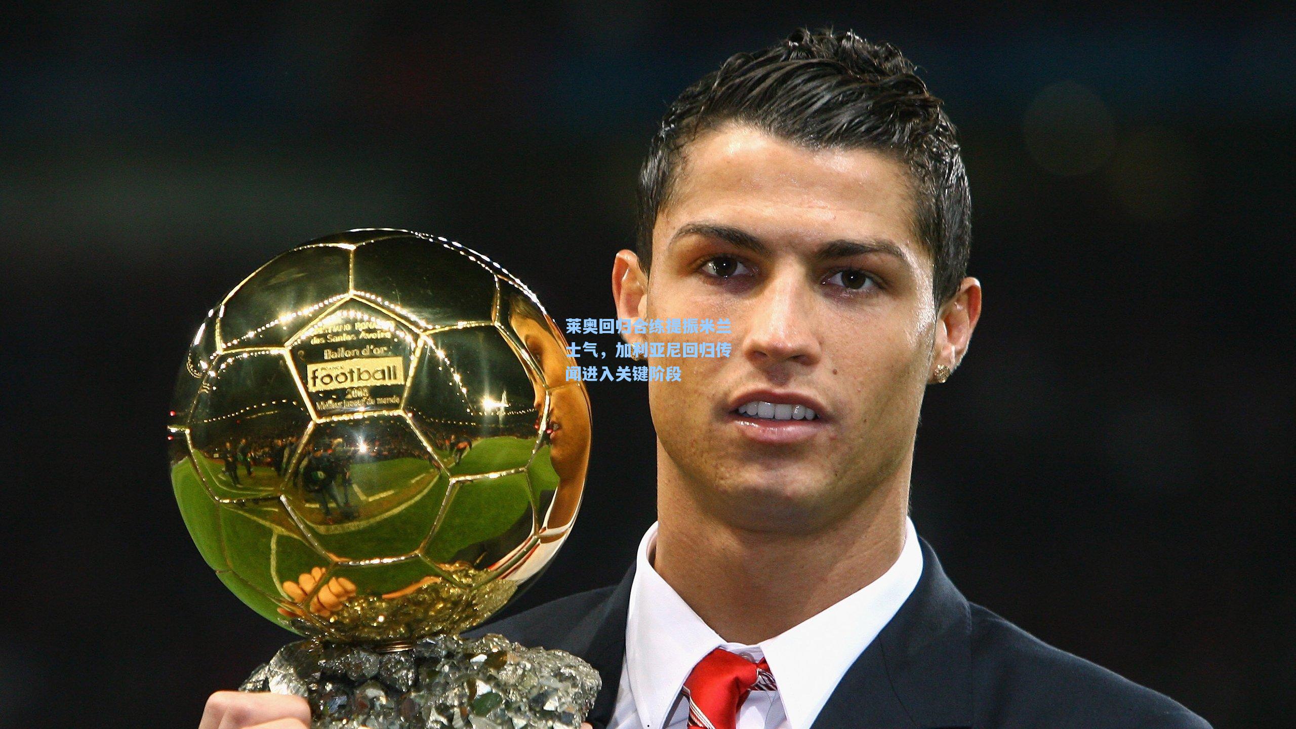 莱奥回归合练提振米兰士气，加利亚尼回归传闻进入关键阶段